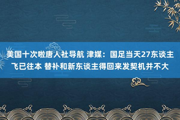 美国十次啦唐人社导航 津媒：国足当天27东谈主飞已往本 替补和新东谈主得回来发契机并不大