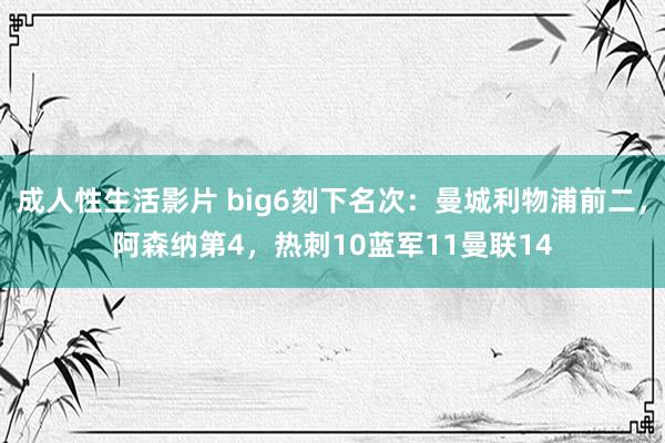 成人性生活影片 big6刻下名次：曼城利物浦前二，阿森纳第4，热刺10蓝军11曼联14