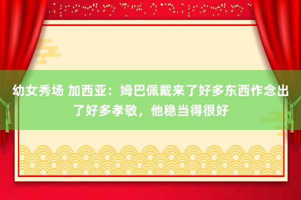 幼女秀场 加西亚：姆巴佩戴来了好多东西作念出了好多孝敬，他稳当得很好