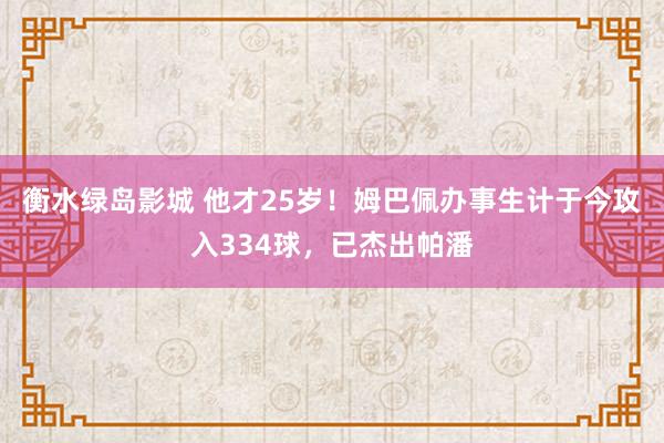 衡水绿岛影城 他才25岁！姆巴佩办事生计于今攻入334球，已杰出帕潘