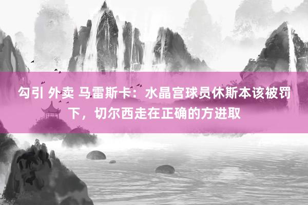 勾引 外卖 马雷斯卡：水晶宫球员休斯本该被罚下，切尔西走在正确的方进取