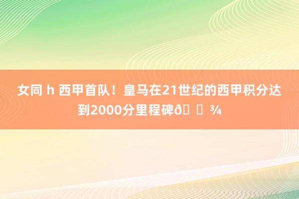 女同 h 西甲首队！皇马在21世纪的西甲积分达到2000分里程碑?