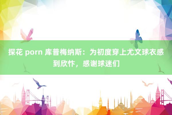 探花 porn 库普梅纳斯：为初度穿上尤文球衣感到欣忭，感谢球迷们