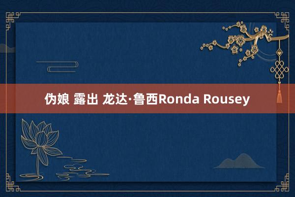 伪娘 露出 龙达·鲁西Ronda Rousey