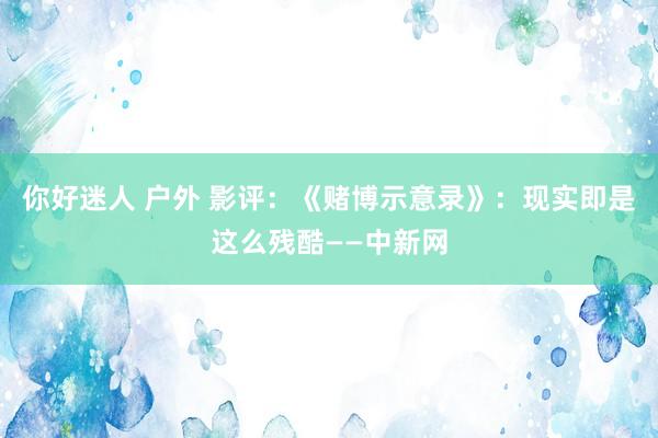 你好迷人 户外 影评：《赌博示意录》：现实即是这么残酷——中新网