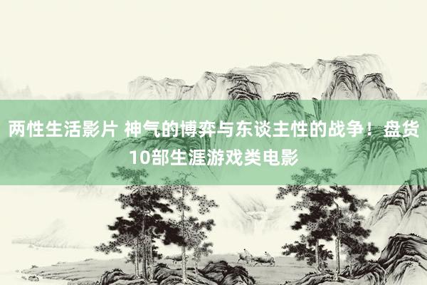 两性生活影片 神气的博弈与东谈主性的战争！盘货10部生涯游戏类电影