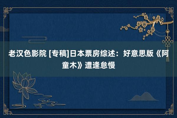 老汉色影院 [专稿]日本票房综述：好意思版《阿童木》遭逢怠慢