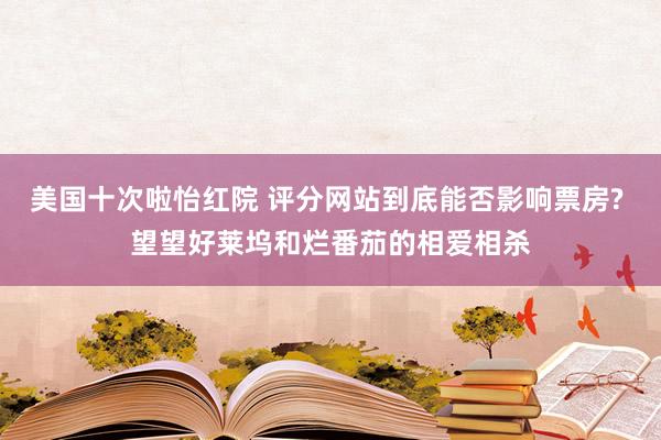 美国十次啦怡红院 评分网站到底能否影响票房? 望望好莱坞和烂番茄的相爱相杀