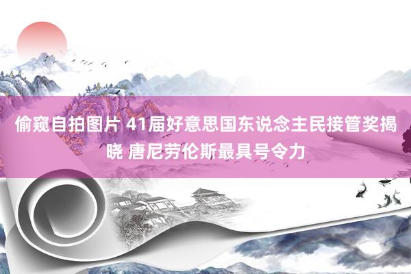 偷窥自拍图片 41届好意思国东说念主民接管奖揭晓 唐尼劳伦斯最具号令力