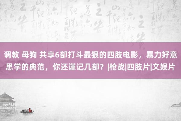 调教 母狗 共享6部打斗最狠的四肢电影，暴力好意思学的典范，你还谨记几部？|枪战|四肢片|文娱片