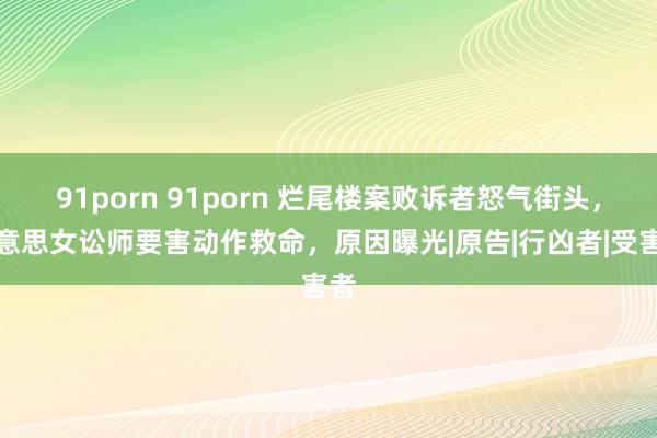 91porn 91porn 烂尾楼案败诉者怒气街头，好意思女讼师要害动作救命，原因曝光|原告|行凶者|受害者