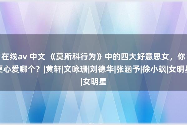 在线av 中文 《莫斯科行为》中的四大好意思女，你更心爱哪个？|黄轩|文咏珊|刘德华|张涵予|徐小飒|女明星