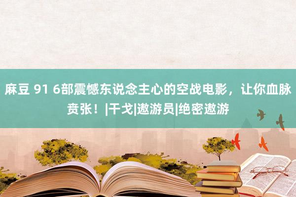 麻豆 91 6部震憾东说念主心的空战电影，让你血脉贲张！|干戈|遨游员|绝密遨游