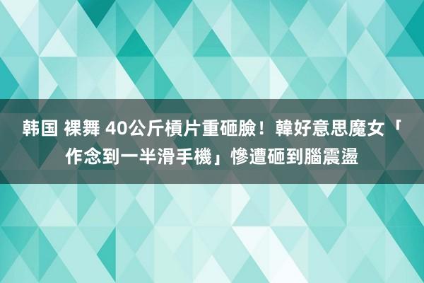 韩国 裸舞 40公斤槓片重砸臉！韓好意思魔女「作念到一半滑手機」　慘遭砸到腦震盪