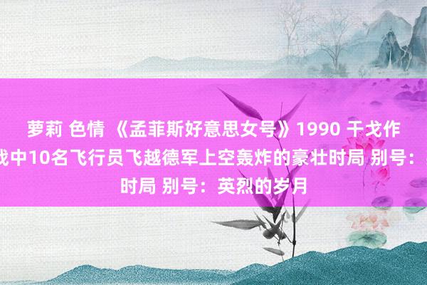 萝莉 色情 《孟菲斯好意思女号》1990 干戈作为电影 二战中10名飞行员飞越德军上空轰炸的豪壮时局 别号：英烈的岁月