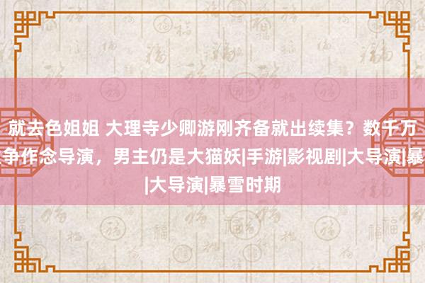 就去色姐姐 大理寺少卿游刚齐备就出续集？数千万东谈主争作念导演，男主仍是大猫妖|手游|影视剧|大导演|暴雪时期