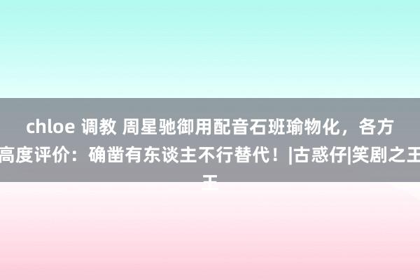 chloe 调教 周星驰御用配音石班瑜物化，各方高度评价：确凿有东谈主不行替代！|古惑仔|笑剧之王