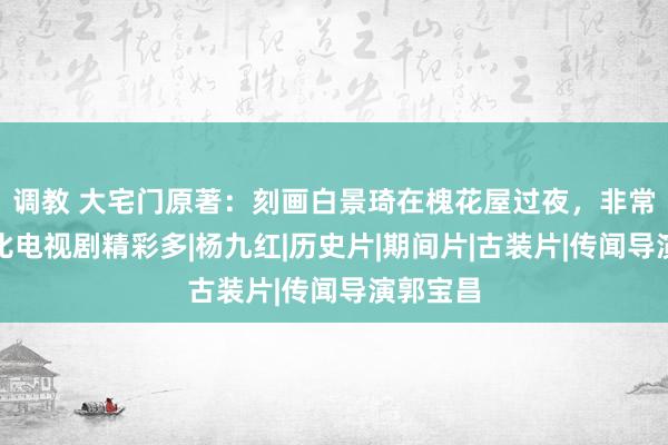 调教 大宅门原著：刻画白景琦在槐花屋过夜，非常劲爆，比电视剧精彩多|杨九红|历史片|期间片|古装片|传闻导演郭宝昌