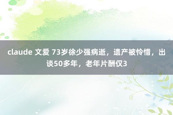 claude 文爱 73岁徐少强病逝，遗产被怜惜，出谈50多年，老年片酬仅3