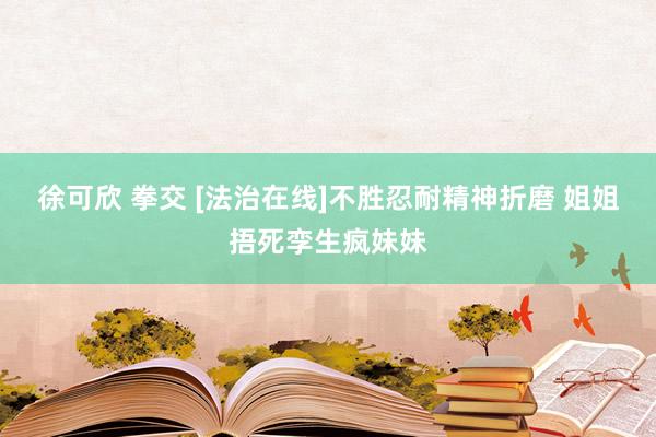 徐可欣 拳交 [法治在线]不胜忍耐精神折磨 姐姐捂死孪生疯妹妹