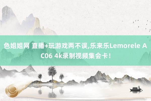 色姐姐网 直播+玩游戏两不误,乐来乐Lemorele AC06 4k录制视频集会卡！