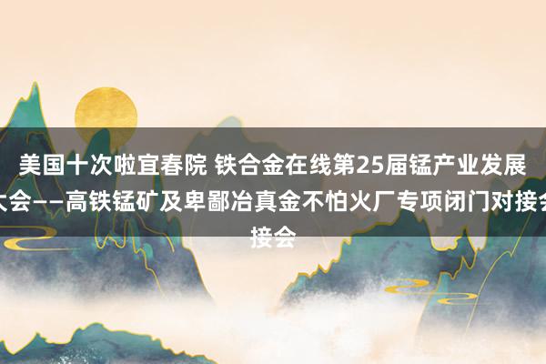 美国十次啦宜春院 铁合金在线第25届锰产业发展大会——高铁锰矿及卑鄙冶真金不怕火厂专项闭门对接会