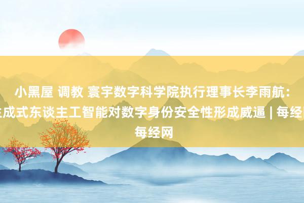 小黑屋 调教 寰宇数字科学院执行理事长李雨航：生成式东谈主工智能对数字身份安全性形成威逼 | 每经网