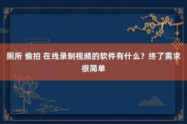 厕所 偷拍 在线录制视频的软件有什么？终了需求很简单