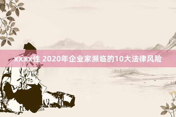 xxxx性 2020年企业家濒临的10大法律风险