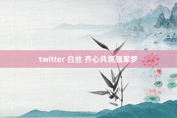 twitter 白丝 齐心共筑强军梦