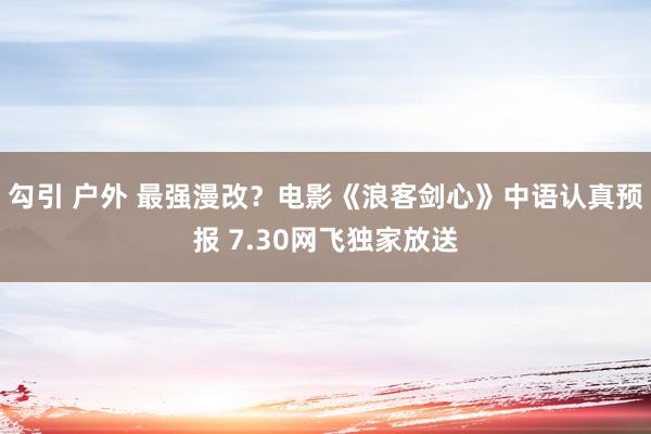 勾引 户外 最强漫改？电影《浪客剑心》中语认真预报 7.30网飞独家放送