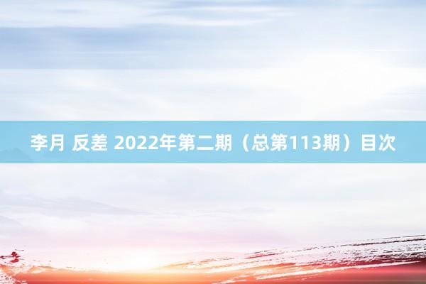 李月 反差 2022年第二期（总第113期）目次