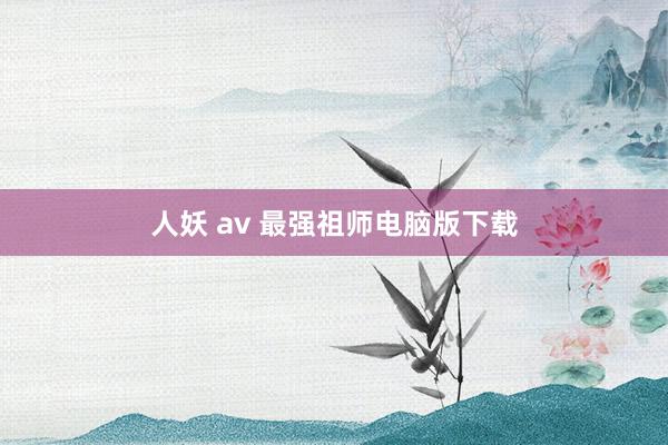 人妖 av 最强祖师电脑版下载