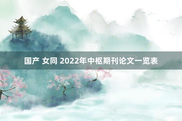 国产 女同 2022年中枢期刊论文一览表