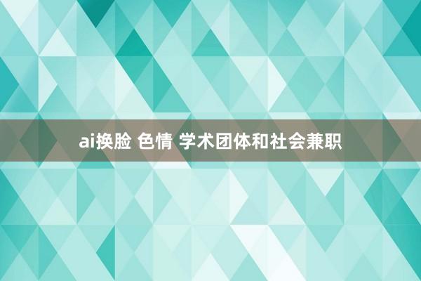 ai换脸 色情 学术团体和社会兼职